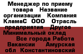 Менеджер по приему товара › Название организации ­ Компания КламаС, ООО › Отрасль предприятия ­ Другое › Минимальный оклад ­ 25 000 - Все города Работа » Вакансии   . Амурская обл.,Константиновский р-н